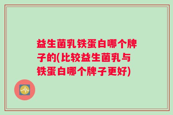 益生菌乳铁蛋白哪个牌子的(比较益生菌乳与铁蛋白哪个牌子更好)