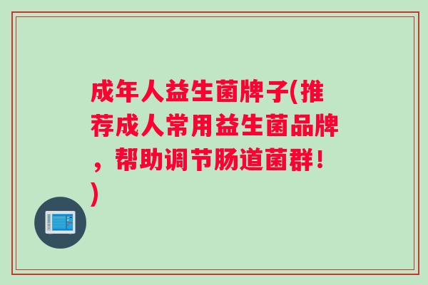 成年人益生菌牌子(推荐成人常用益生菌品牌，帮助调节肠道菌群！)