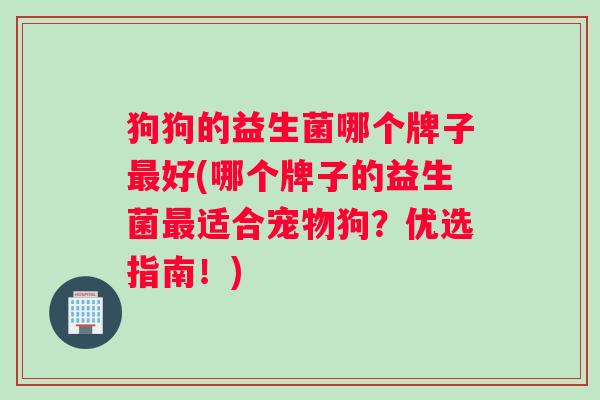 狗狗的益生菌哪个牌子最好(哪个牌子的益生菌最适合宠物狗？优选指南！)