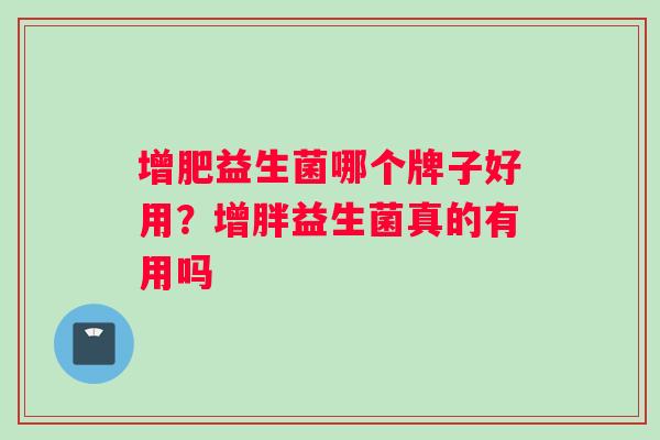 增肥益生菌哪个牌子好用？增胖益生菌真的有用吗