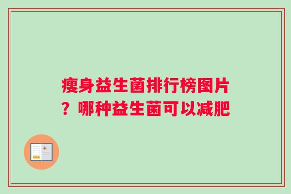 瘦身益生菌排行榜图片？哪种益生菌可以减肥