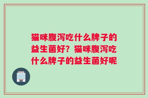 猫咪腹泻吃什么牌子的益生菌好？猫咪腹泻吃什么牌子的益生菌好呢