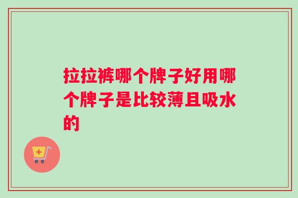 拉拉裤哪个牌子好用哪个牌子是比较薄且吸水的