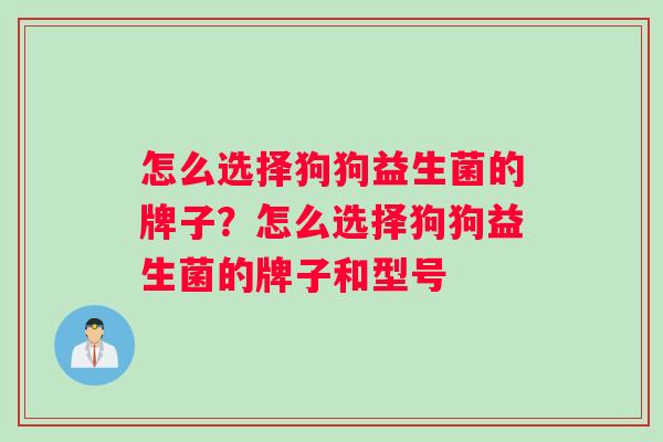 怎么选择狗狗益生菌的牌子？怎么选择狗狗益生菌的牌子和型号