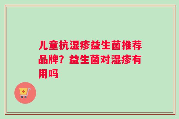 儿童抗湿疹益生菌推荐品牌？益生菌对湿疹有用吗