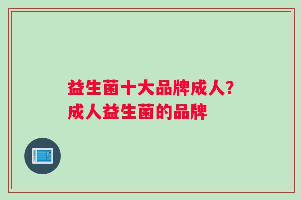 益生菌十大品牌成人？成人益生菌的品牌