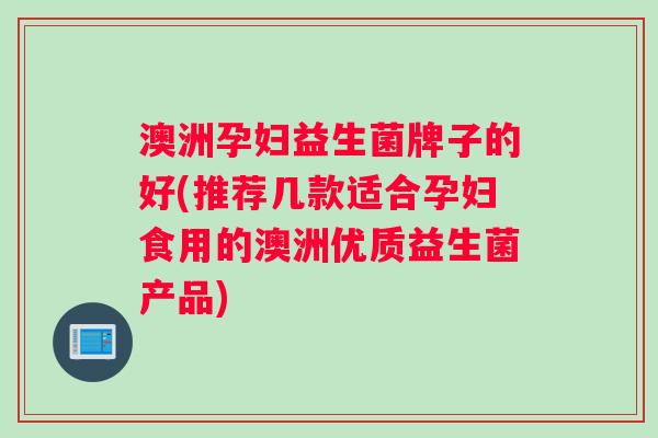 澳洲孕妇益生菌牌子的好(推荐几款适合孕妇食用的澳洲优质益生菌产品)