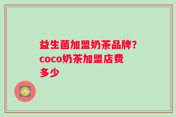 益生菌加盟奶茶品牌？coco奶茶加盟店费多少