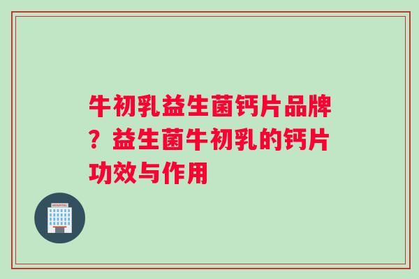 牛初乳益生菌钙片品牌？益生菌牛初乳的钙片功效与作用