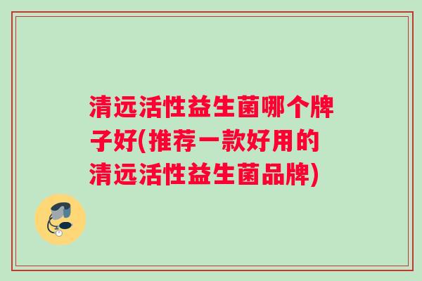 清远活性益生菌哪个牌子好(推荐一款好用的清远活性益生菌品牌)