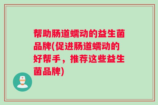 帮助肠道蠕动的益生菌品牌(促进肠道蠕动的好帮手，推荐这些益生菌品牌)