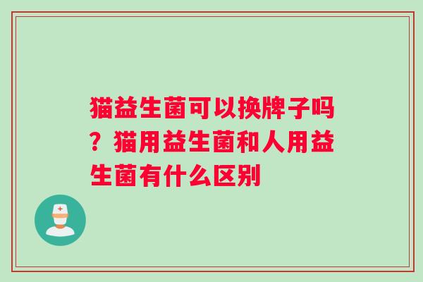 猫益生菌可以换牌子吗？猫用益生菌和人用益生菌有什么区别