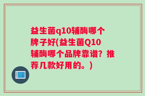 益生菌q10辅酶哪个牌子好(益生菌Q10辅酶哪个品牌靠谱？推荐几款好用的。)