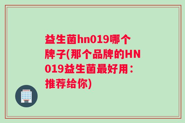 益生菌hn019哪个牌子(那个品牌的HN019益生菌最好用：推荐给你)