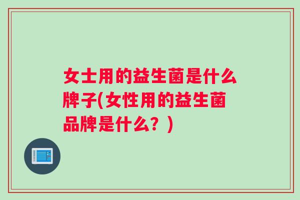 女士用的益生菌是什么牌子(女性用的益生菌品牌是什么？)