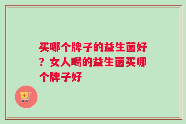 买哪个牌子的益生菌好？女人喝的益生菌买哪个牌子好