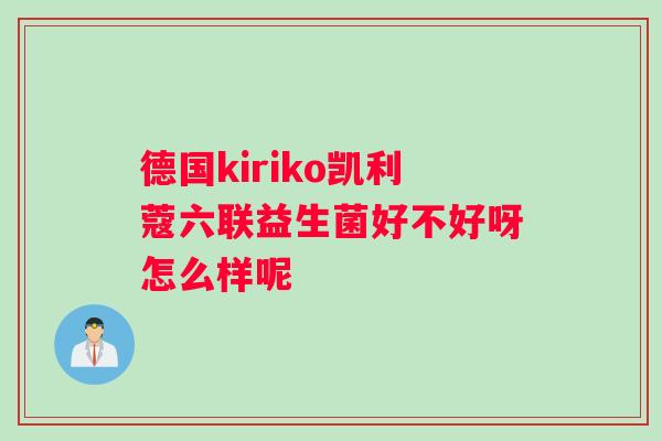 德国kiriko凯利蔻六联益生菌好不好呀怎么样呢