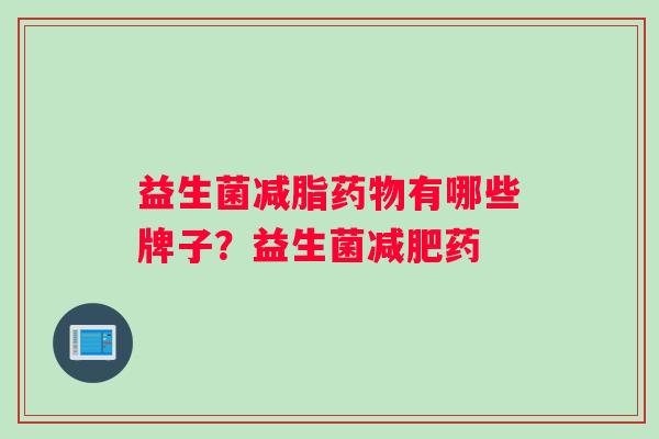 益生菌减脂药物有哪些牌子？益生菌减肥药