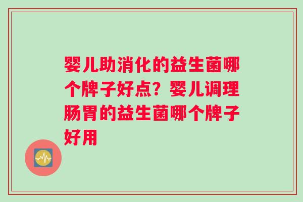 婴儿助消化的益生菌哪个牌子好点？婴儿调理肠胃的益生菌哪个牌子好用