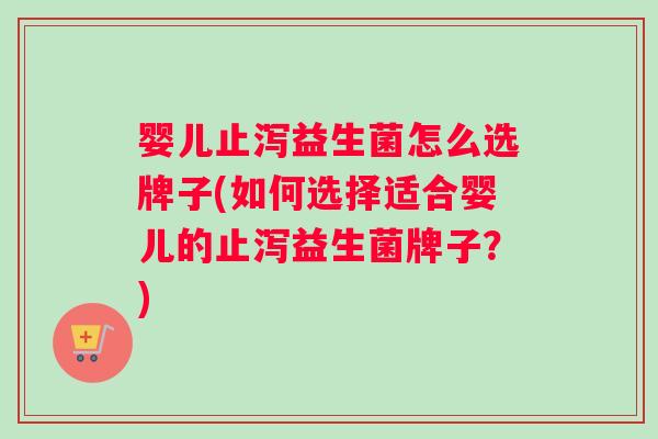 婴儿止泻益生菌怎么选牌子(如何选择适合婴儿的止泻益生菌牌子？)