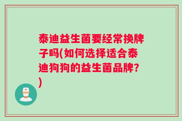 泰迪益生菌要经常换牌子吗(如何选择适合泰迪狗狗的益生菌品牌？)