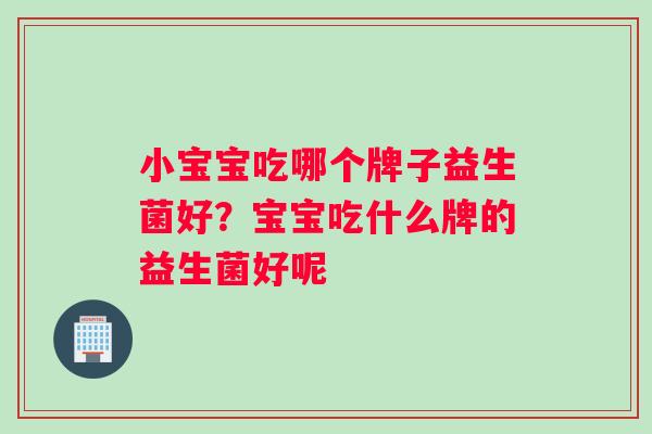 小宝宝吃哪个牌子益生菌好？宝宝吃什么牌的益生菌好呢