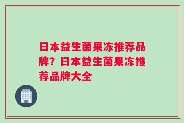 日本益生菌果冻推荐品牌？日本益生菌果冻推荐品牌大全