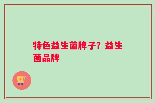 特色益生菌牌子？益生菌品牌