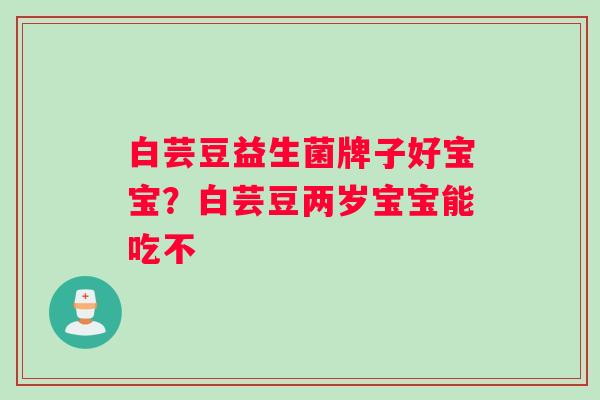 白芸豆益生菌牌子好宝宝？白芸豆两岁宝宝能吃不