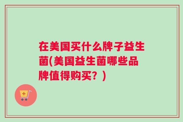在美国买什么牌子益生菌(美国益生菌哪些品牌值得购买？)