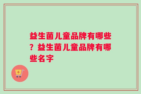 益生菌儿童品牌有哪些？益生菌儿童品牌有哪些名字