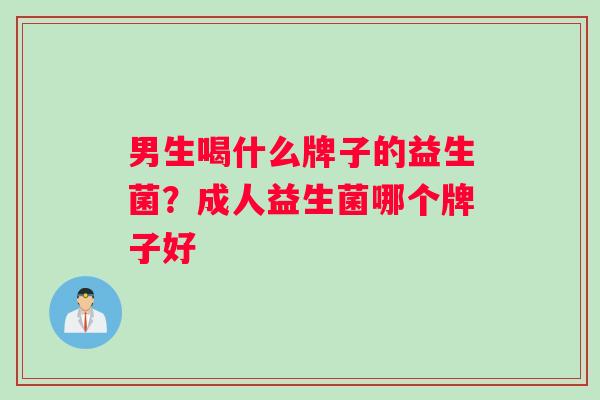 男生喝什么牌子的益生菌？成人益生菌哪个牌子好