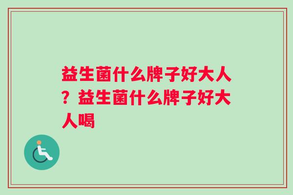 益生菌什么牌子好大人？益生菌什么牌子好大人喝