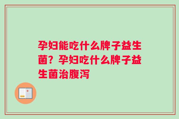 孕妇能吃什么牌子益生菌？孕妇吃什么牌子益生菌治腹泻