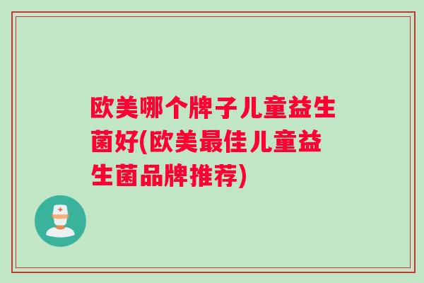 欧美哪个牌子儿童益生菌好(欧美最佳儿童益生菌品牌推荐)
