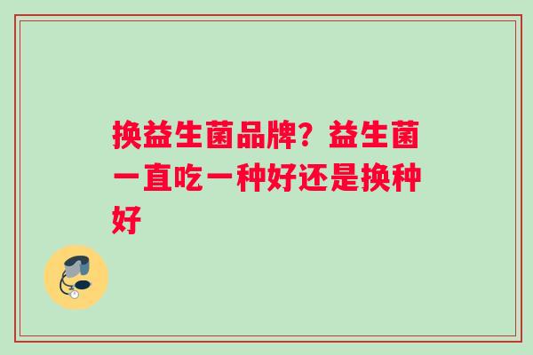 换益生菌品牌？益生菌一直吃一种好还是换种好