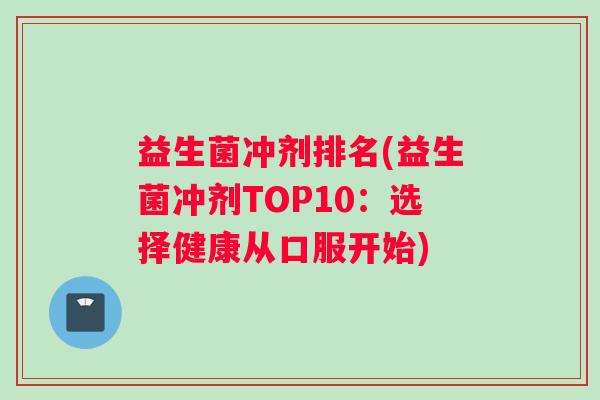 益生菌冲剂排名(益生菌冲剂TOP10：选择健康从口服开始)