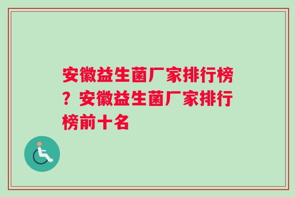 安徽益生菌厂家排行榜？安徽益生菌厂家排行榜前十名