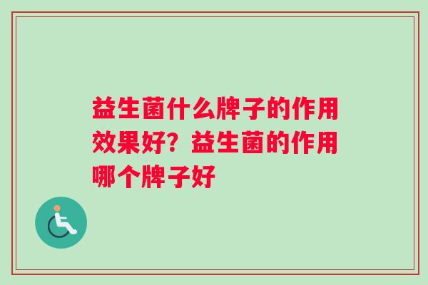 益生菌什么牌子的作用效果好？益生菌的作用哪个牌子好
