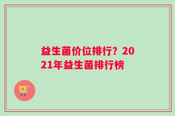 益生菌价位排行？2021年益生菌排行榜