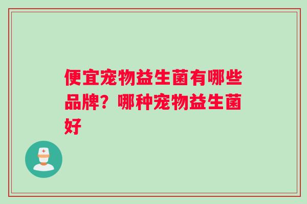 便宜宠物益生菌有哪些品牌？哪种宠物益生菌好