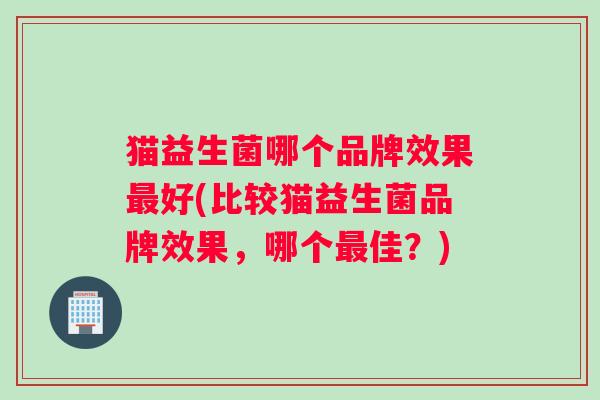 猫益生菌哪个品牌效果最好(比较猫益生菌品牌效果，哪个最佳？)