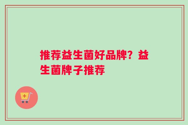 推荐益生菌好品牌？益生菌牌子推荐