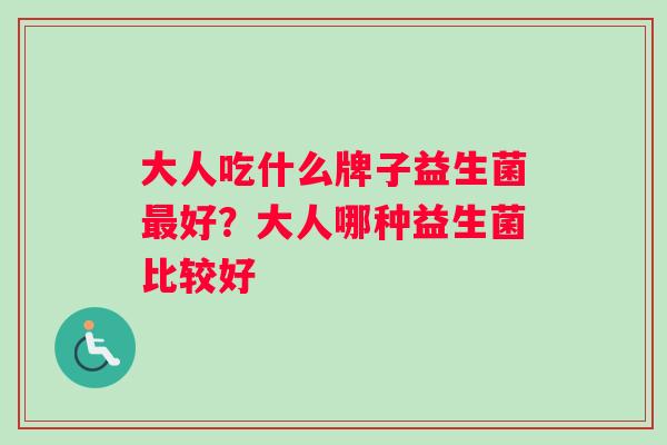 大人吃什么牌子益生菌最好？大人哪种益生菌比较好