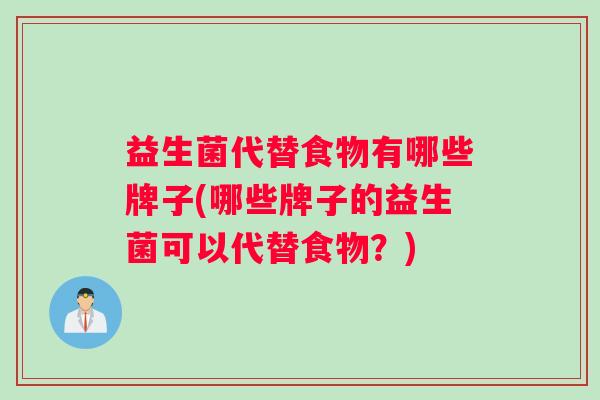 益生菌代替食物有哪些牌子(哪些牌子的益生菌可以代替食物？)