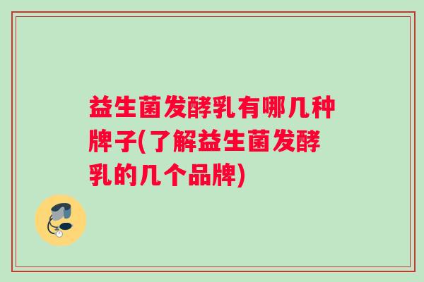 益生菌发酵乳有哪几种牌子(了解益生菌发酵乳的几个品牌)