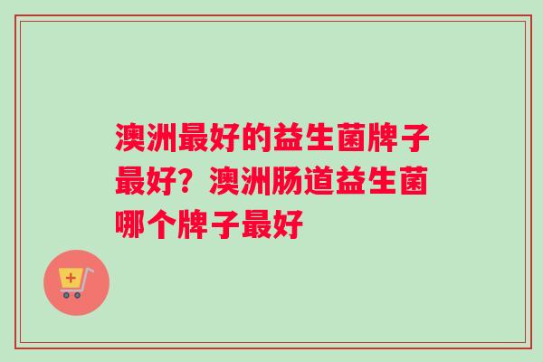 澳洲最好的益生菌牌子最好？澳洲肠道益生菌哪个牌子最好