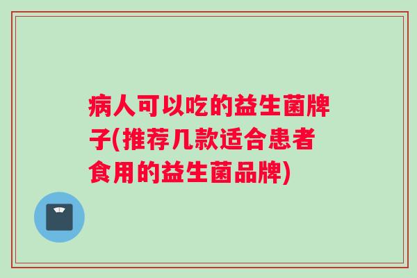 病人可以吃的益生菌牌子(推荐几款适合患者食用的益生菌品牌)