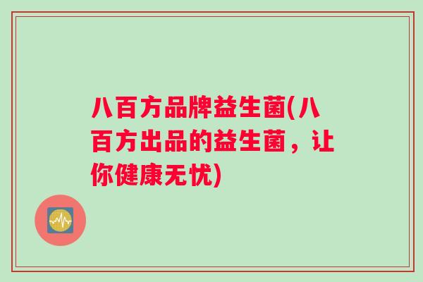 八百方品牌益生菌(八百方出品的益生菌，让你健康无忧)