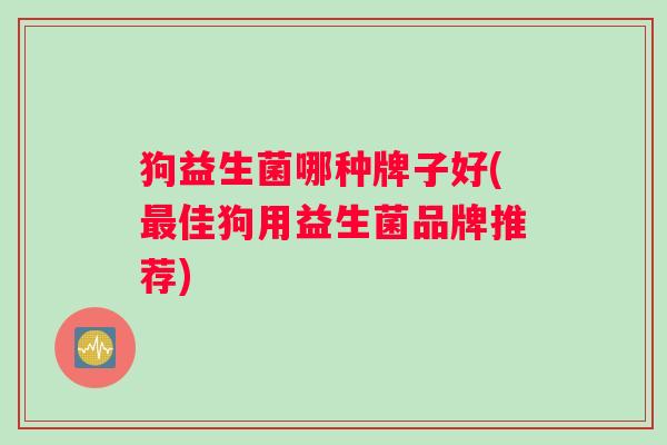 狗益生菌哪种牌子好(最佳狗用益生菌品牌推荐)